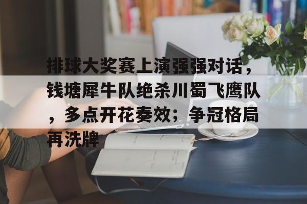 AYX Sports-排球大奖赛上演强强对话，钱塘犀牛队绝杀川蜀飞鹰队，多点开花奏效；争冠格局再洗牌的简单介绍