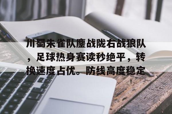 AYX Sports-关于川蜀朱雀队鏖战陇右战狼队，足球热身赛读秒绝平，转换速度占优。防线高度稳定的信息