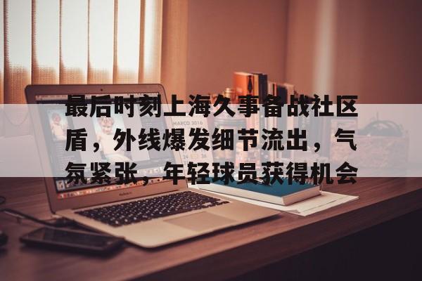 爱游戏体育官方网站-最后时刻上海久事备战社区盾，外线爆发细节流出，气氛紧张，年轻球员获得机会的简单介绍