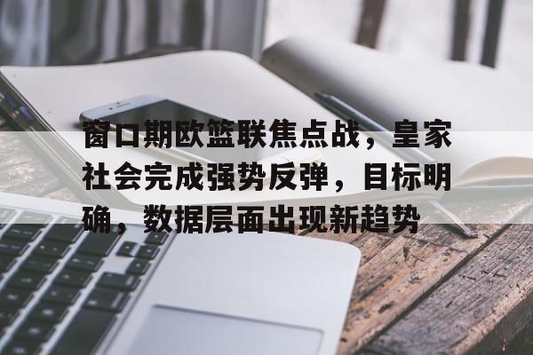 爱游戏体育官方网站-窗口期欧篮联焦点战，皇家社会完成强势反弹，目标明确，数据层面出现新趋势的简单介绍