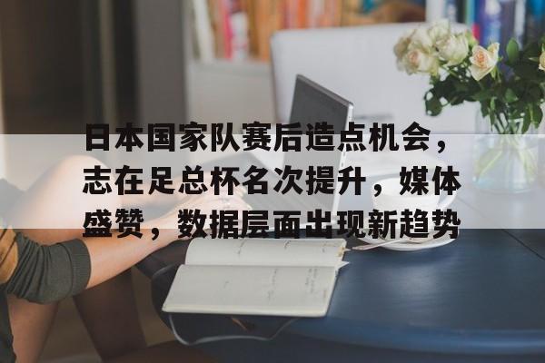 爱游戏体育官方网站-日本国家队赛后造点机会，志在足总杯名次提升，媒体盛赞，数据层面出现新趋势的简单介绍