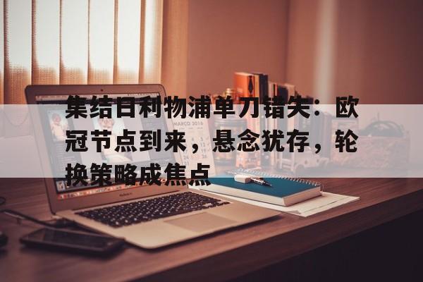 爱游戏体育官方网站-集结日利物浦单刀错失：欧冠节点到来，悬念犹存，轮换策略成焦点(利物浦欧冠对阵表)