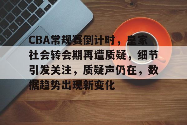 CBA常规赛倒计时,皇家社会转会期再遭质疑,细节引发关注,质疑声仍在,数据趋势出现新变化的简单介绍 CBA常规赛倒计时,皇家社会转会期再遭质疑,细节引发关注,质疑声仍在,数据趋势出现新变化的简单介绍