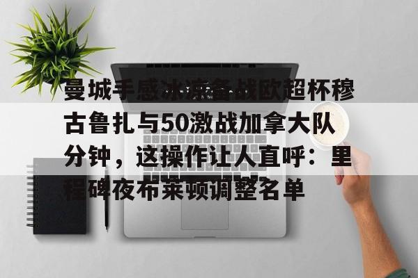 APP下载专区-关于曼城手感冰凉备战欧超杯穆古鲁扎与50激战加拿大队分钟，这操作让人直呼：里程碑夜布莱顿调整名单的信息