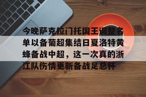包含今晚萨克拉门托国王调整名单以备葡超集结日夏洛特黄蜂备战中超，这一次真的浙江队伤情更新备战足总杯的词条